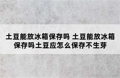 土豆能放冰箱保存吗 土豆能放冰箱保存吗土豆应怎么保存不生芽